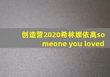 创造营2020希林娜依高someone you loved